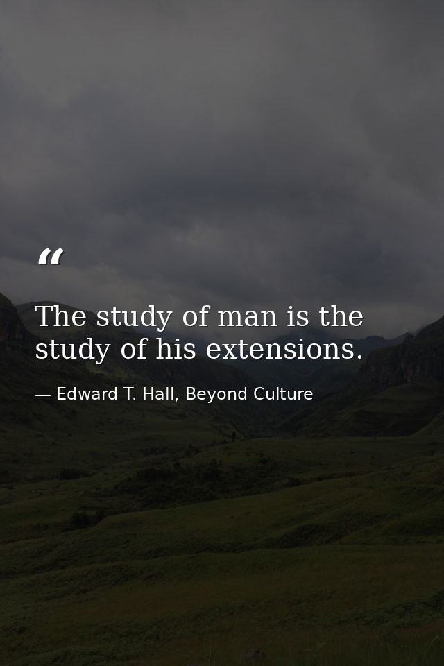The study of man is the study of his extensions. — Edward T. Hall, Beyond Culture