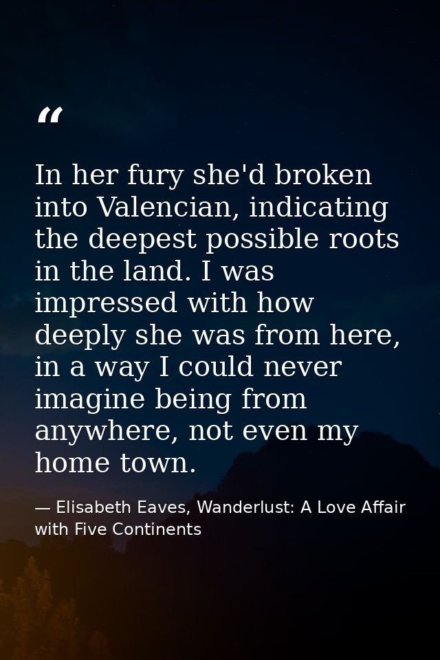 In her fury she'd broken into Valencian, indicating the deepest possible roots in the land. I was impressed with how dee — Elisabeth Eaves, Wanderlust: A Love Affair with Five Continents