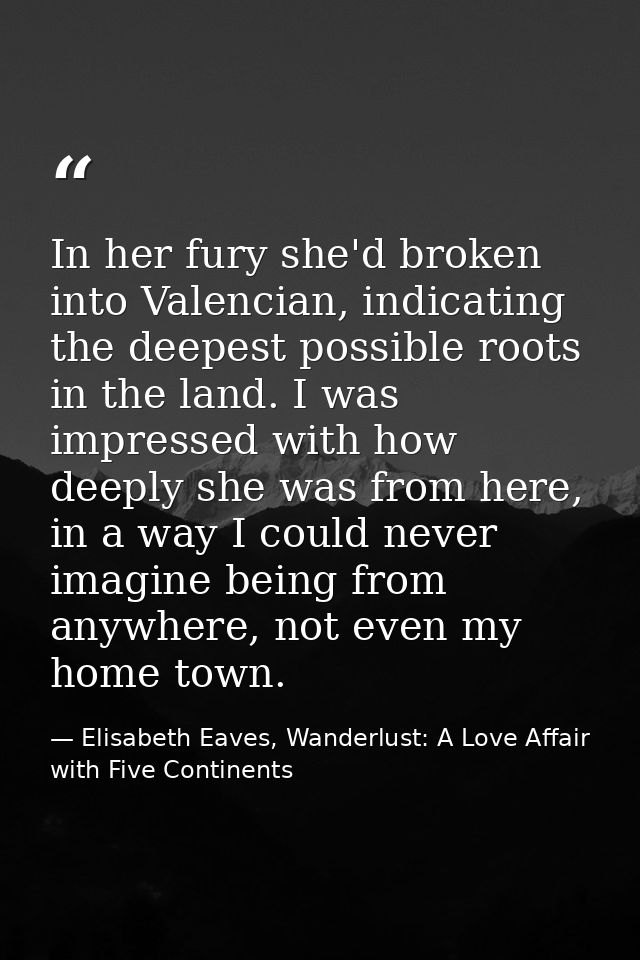 In her fury she'd broken into Valencian, indicating the deepest possible roots in the land. I was impressed with how dee — Elisabeth Eaves, Wanderlust: A Love Affair with Five Continents