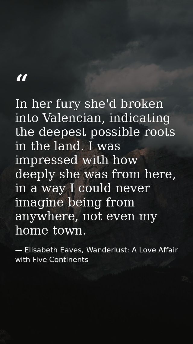 In her fury she'd broken into Valencian, indicating the deepest possible roots in the land. I was impressed with how dee — Elisabeth Eaves, Wanderlust: A Love Affair with Five Continents
