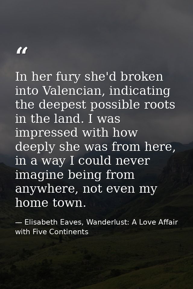 In her fury she'd broken into Valencian, indicating the deepest possible roots in the land. I was impressed with how dee — Elisabeth Eaves, Wanderlust: A Love Affair with Five Continents