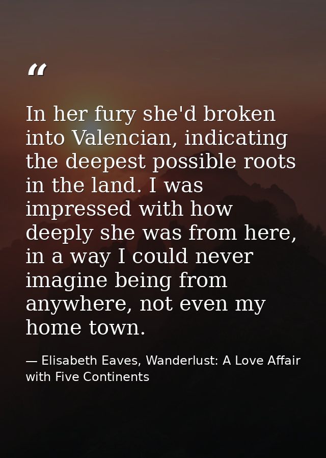 In her fury she'd broken into Valencian, indicating the deepest possible roots in the land. I was impressed with how dee — Elisabeth Eaves, Wanderlust: A Love Affair with Five Continents