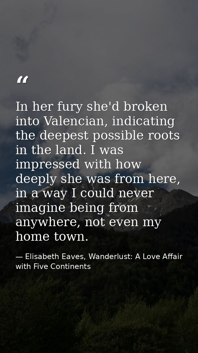 In her fury she'd broken into Valencian, indicating the deepest possible roots in the land. I was impressed with how dee — Elisabeth Eaves, Wanderlust: A Love Affair with Five Continents