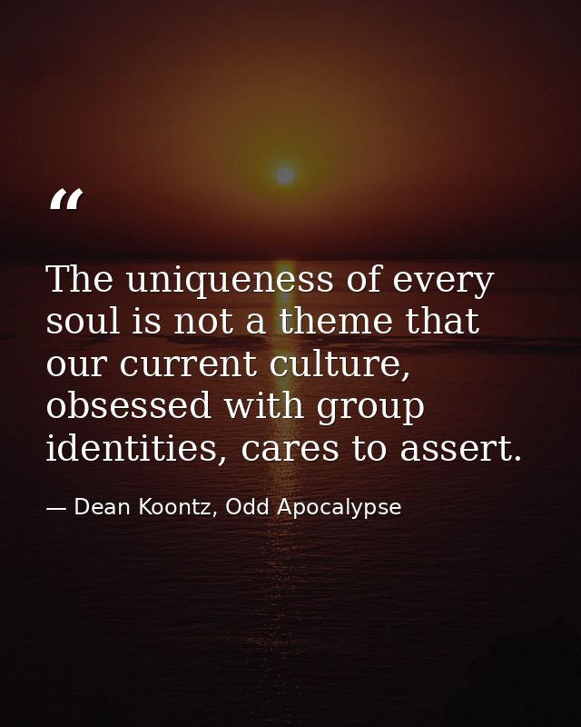 The uniqueness of every soul is not a theme that our current culture, obsessed with group identities, cares to assert. — Dean Koontz, Odd Apocalypse