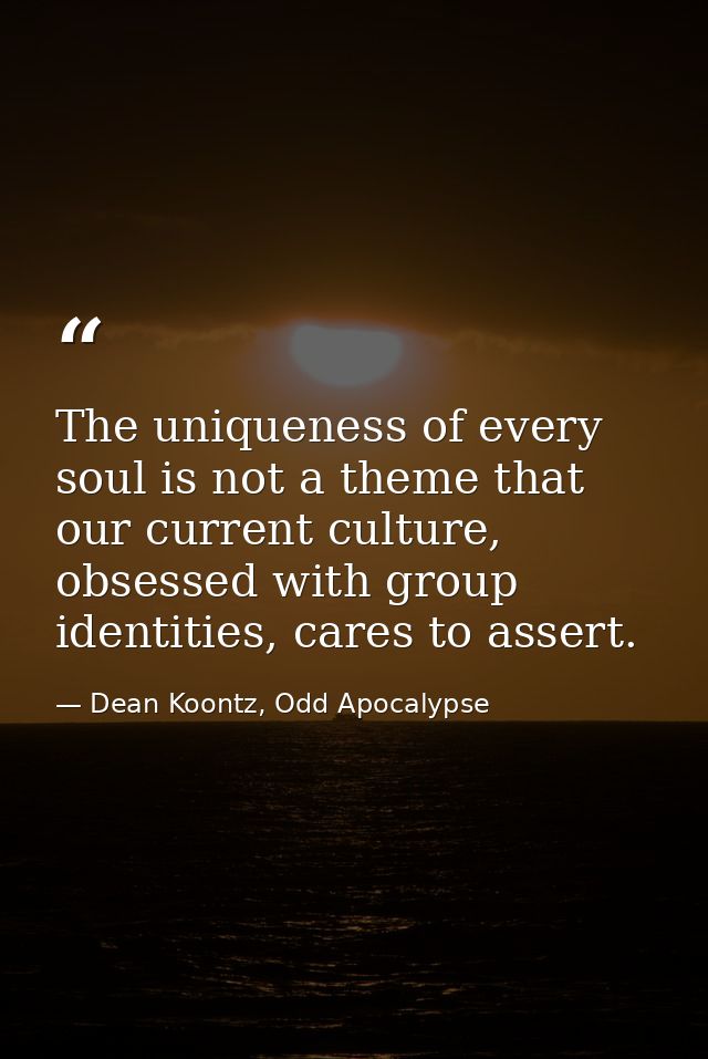 The uniqueness of every soul is not a theme that our current culture, obsessed with group identities, cares to assert. — Dean Koontz, Odd Apocalypse