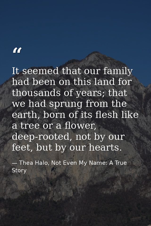 It seemed that our family had been on this land for thousands of years; that we had sprung from the earth, born of its f — Thea Halo, Not Even My Name: A True Story