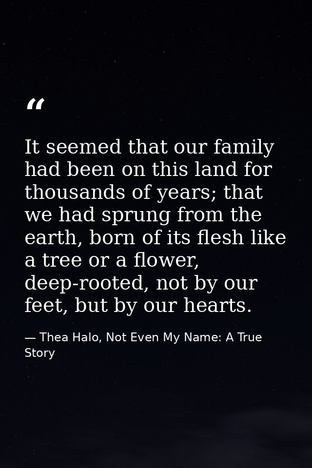 It seemed that our family had been on this land for thousands of years; that we had sprung from the earth, born of its f — Thea Halo, Not Even My Name: A True Story