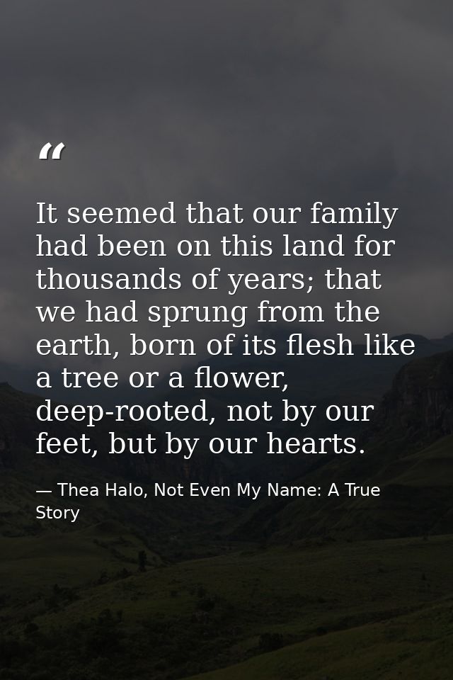 It seemed that our family had been on this land for thousands of years; that we had sprung from the earth, born of its f — Thea Halo, Not Even My Name: A True Story