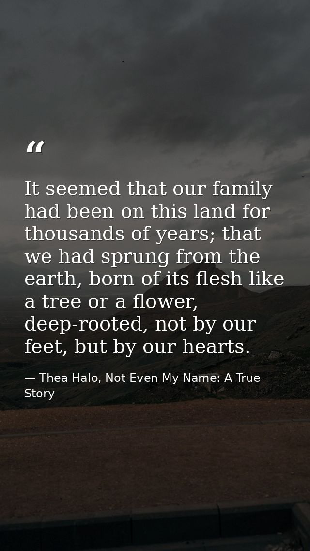 It seemed that our family had been on this land for thousands of years; that we had sprung from the earth, born of its f — Thea Halo, Not Even My Name: A True Story