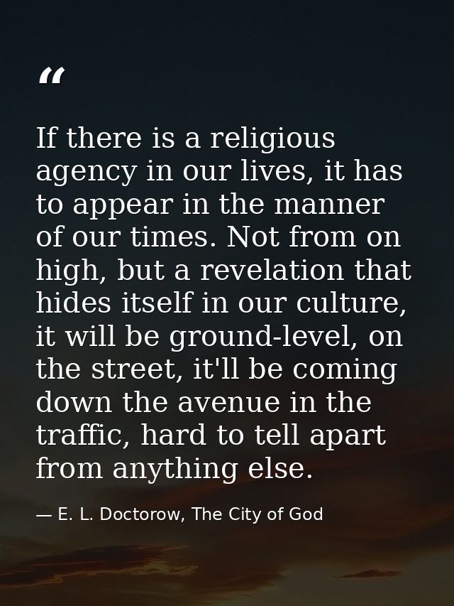 If there is a religious agency in our lives, it has to appear in the manner of our times. Not from on high, but a revela — E. L. Doctorow, The City of God