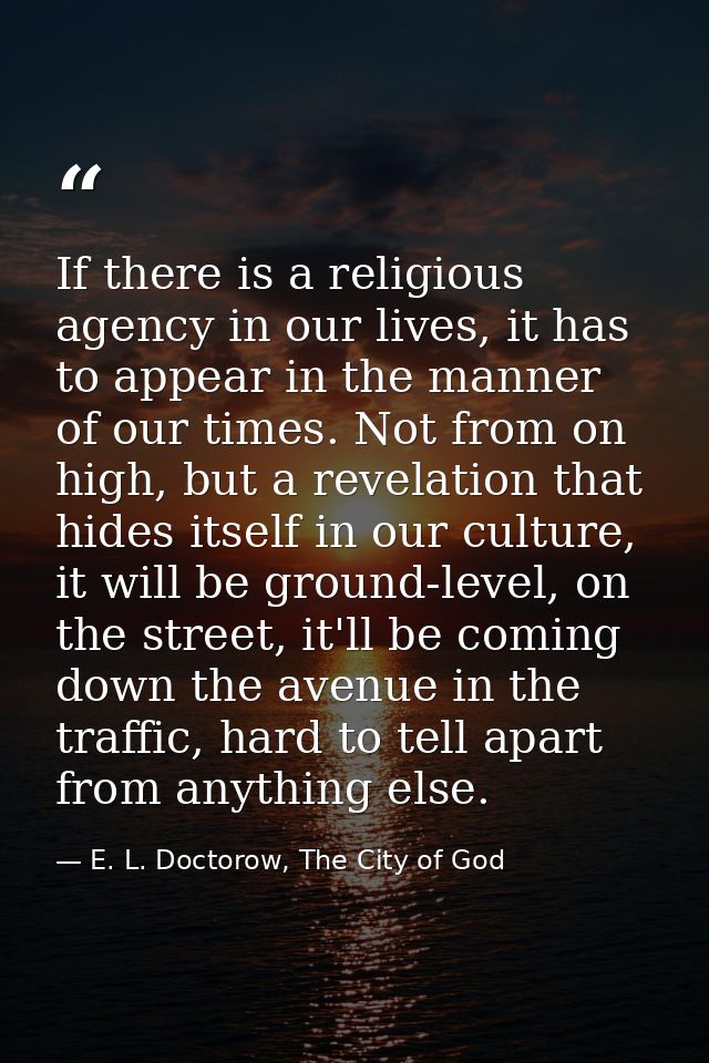 If there is a religious agency in our lives, it has to appear in the manner of our times. Not from on high, but a revela — E. L. Doctorow, The City of God