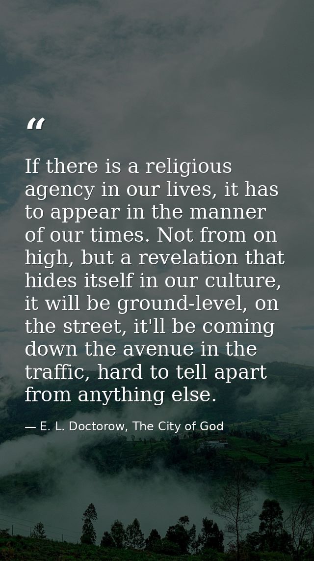 If there is a religious agency in our lives, it has to appear in the manner of our times. Not from on high, but a revela — E. L. Doctorow, The City of God
