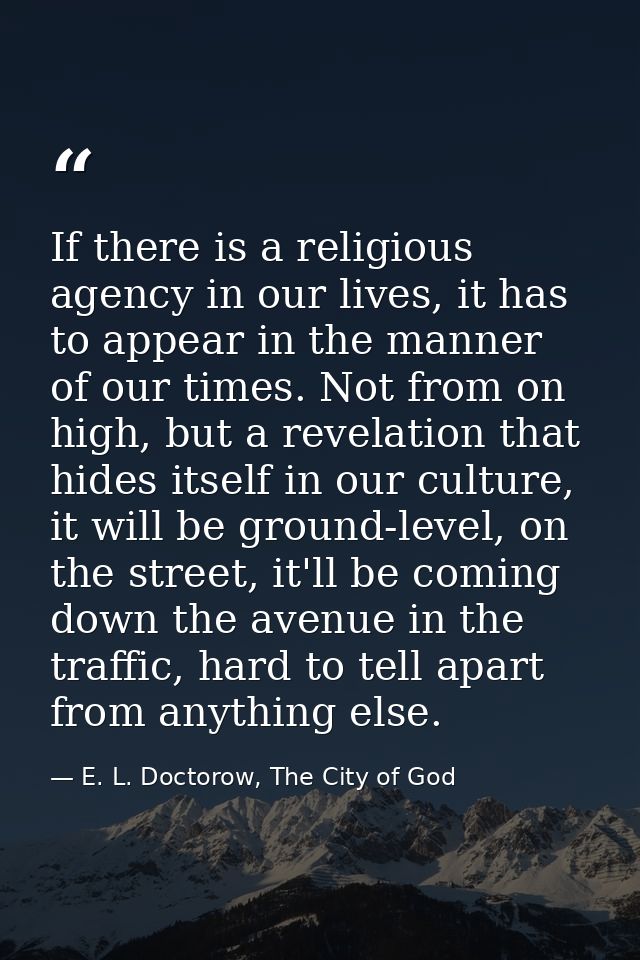 If there is a religious agency in our lives, it has to appear in the manner of our times. Not from on high, but a revela — E. L. Doctorow, The City of God