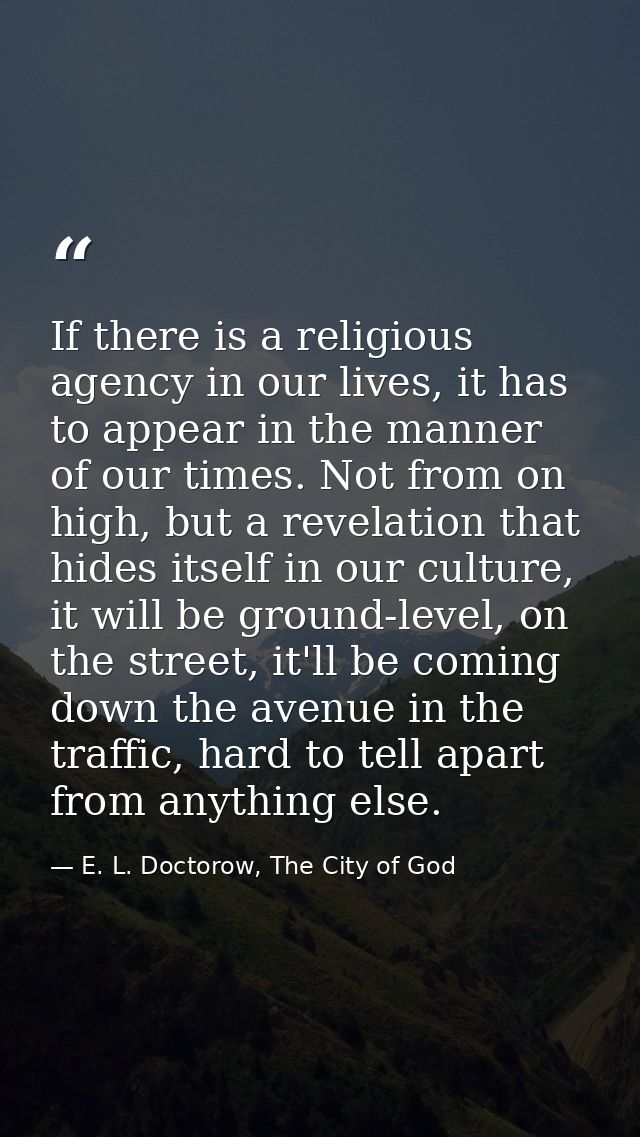 If there is a religious agency in our lives, it has to appear in the manner of our times. Not from on high, but a revela — E. L. Doctorow, The City of God