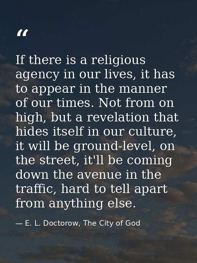 If there is a religious agency in our lives, it has to appear in the manner of our times. Not from on high, but a revela — E. L. Doctorow, The City of God
