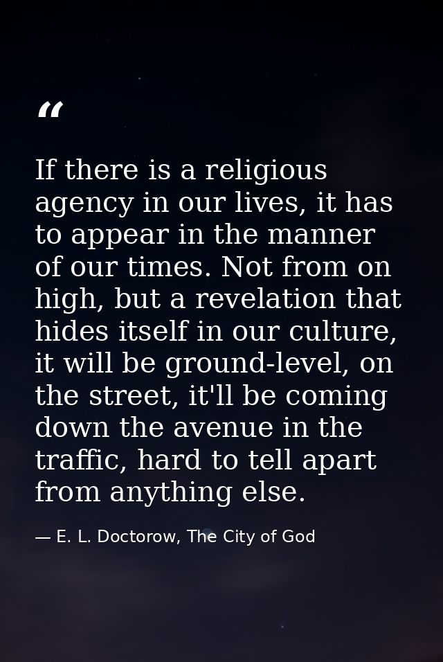 If there is a religious agency in our lives, it has to appear in the manner of our times. Not from on high, but a revela — E. L. Doctorow, The City of God