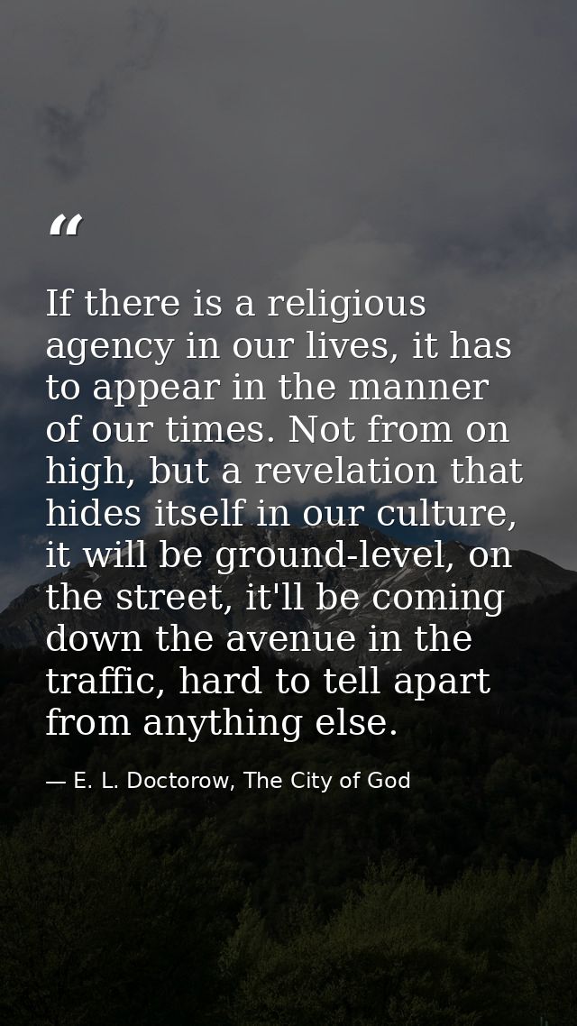 If there is a religious agency in our lives, it has to appear in the manner of our times. Not from on high, but a revela — E. L. Doctorow, The City of God