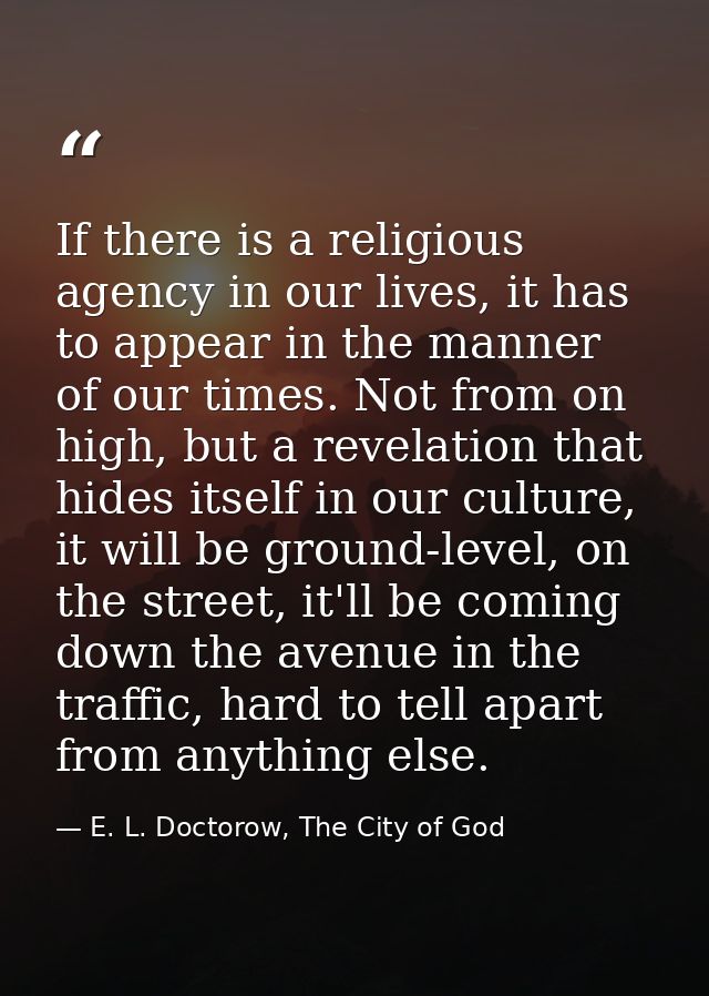 If there is a religious agency in our lives, it has to appear in the manner of our times. Not from on high, but a revela — E. L. Doctorow, The City of God