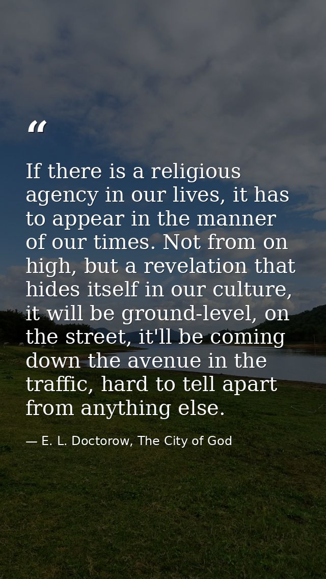 If there is a religious agency in our lives, it has to appear in the manner of our times. Not from on high, but a revela — E. L. Doctorow, The City of God