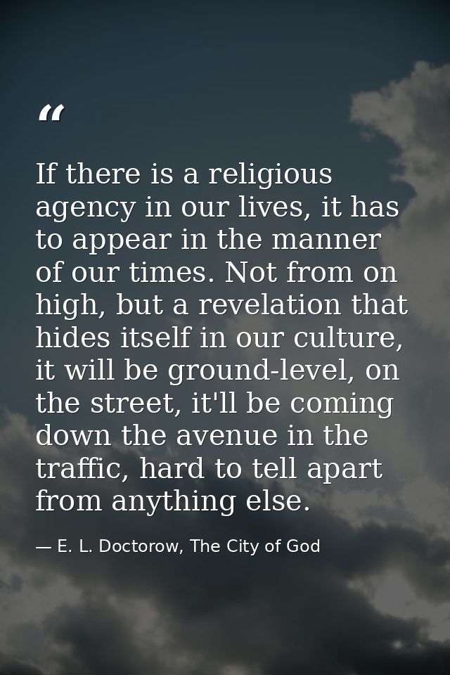 If there is a religious agency in our lives, it has to appear in the manner of our times. Not from on high, but a revela — E. L. Doctorow, The City of God