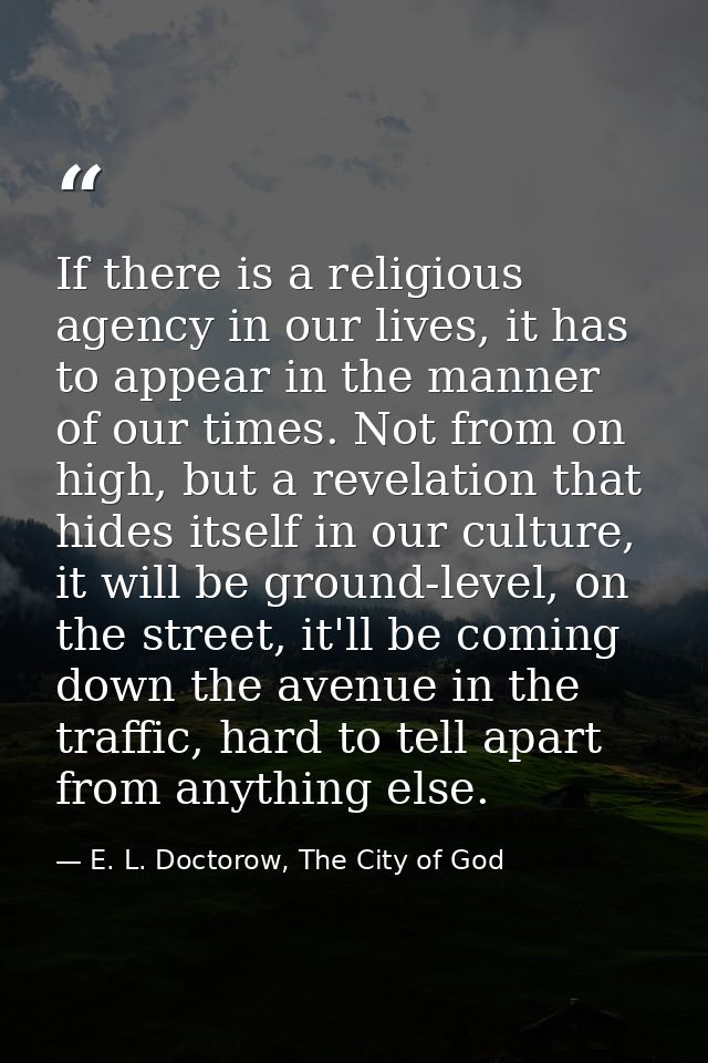 If there is a religious agency in our lives, it has to appear in the manner of our times. Not from on high, but a revela — E. L. Doctorow, The City of God