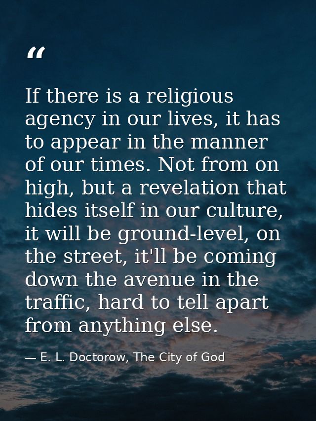 If there is a religious agency in our lives, it has to appear in the manner of our times. Not from on high, but a revela — E. L. Doctorow, The City of God