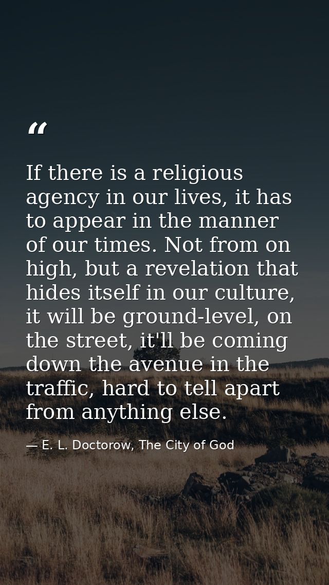 If there is a religious agency in our lives, it has to appear in the manner of our times. Not from on high, but a revela — E. L. Doctorow, The City of God