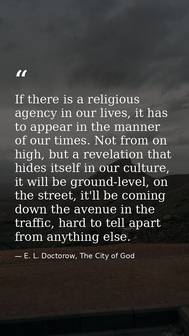 If there is a religious agency in our lives, it has to appear in the manner of our times. Not from on high, but a revela — E. L. Doctorow, The City of God