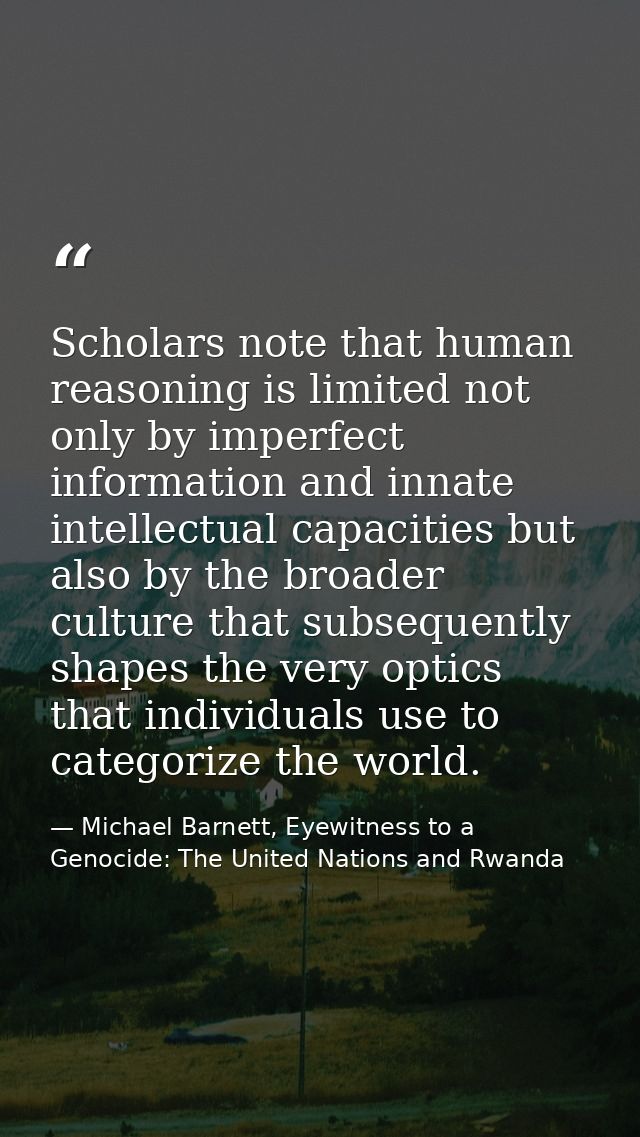 Scholars note that human reasoning is limited not only by imperfect information and innate intellectual capacities but a — Michael Barnett, Eyewitness to a Genocide: The United Nations and Rwanda