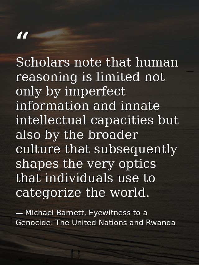 Scholars note that human reasoning is limited not only by imperfect information and innate intellectual capacities but a — Michael Barnett, Eyewitness to a Genocide: The United Nations and Rwanda