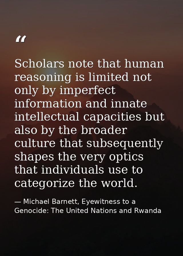 Scholars note that human reasoning is limited not only by imperfect information and innate intellectual capacities but a — Michael Barnett, Eyewitness to a Genocide: The United Nations and Rwanda