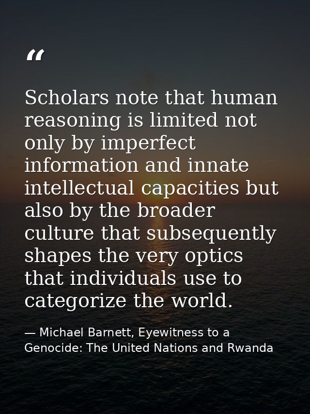 Scholars note that human reasoning is limited not only by imperfect information and innate intellectual capacities but a — Michael Barnett, Eyewitness to a Genocide: The United Nations and Rwanda