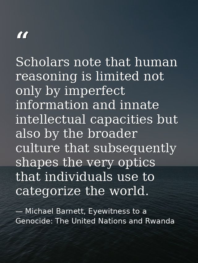 Scholars note that human reasoning is limited not only by imperfect information and innate intellectual capacities but a — Michael Barnett, Eyewitness to a Genocide: The United Nations and Rwanda