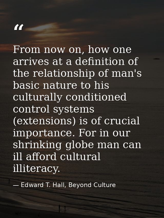 From now on, how one arrives at a definition of the relationship of man's basic nature to his culturally conditioned con — Edward T. Hall, Beyond Culture