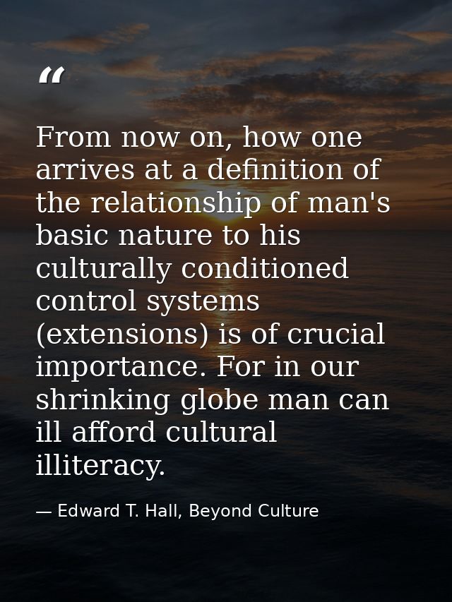 From now on, how one arrives at a definition of the relationship of man's basic nature to his culturally conditioned con — Edward T. Hall, Beyond Culture