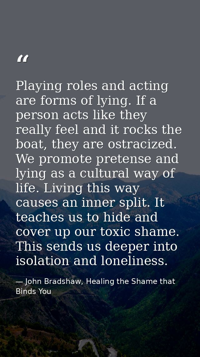 Playing roles and acting are forms of lying. If a person acts like they really feel and it rocks the boat, they are ostr — John Bradshaw, Healing the Shame that Binds You