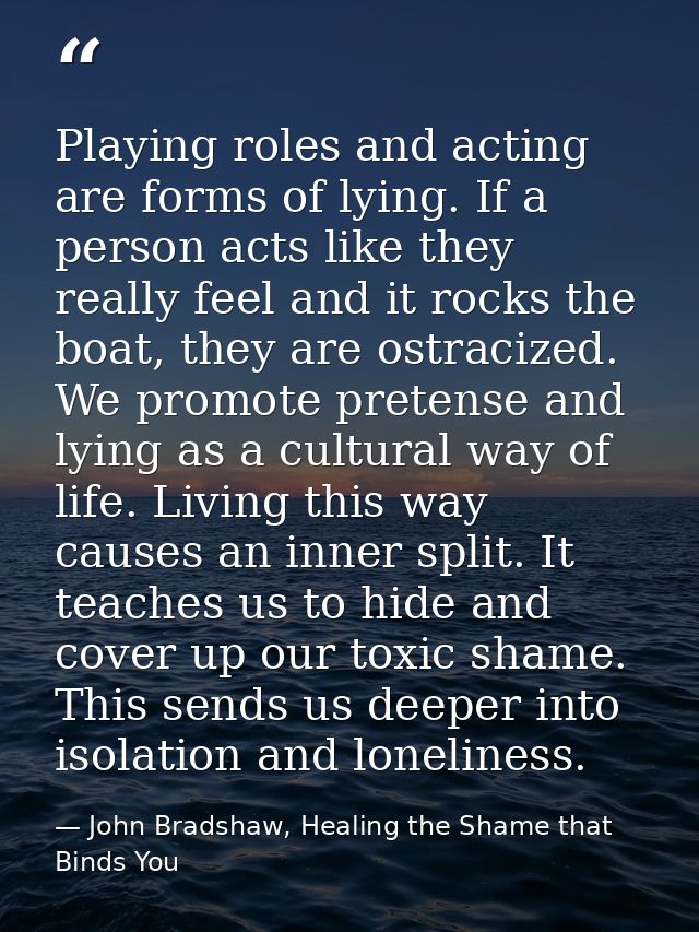 Playing roles and acting are forms of lying. If a person acts like they really feel and it rocks the boat, they are ostr — John Bradshaw, Healing the Shame that Binds You