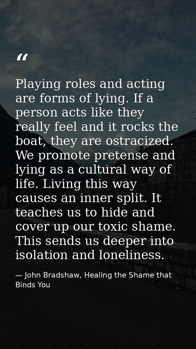 Playing roles and acting are forms of lying. If a person acts like they really feel and it rocks the boat, they are ostr — John Bradshaw, Healing the Shame that Binds You