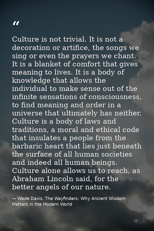 Culture is not trivial. It is not a decoration or artifice, the songs we sing or even the prayers we chant. It is a blan — Wade Davis, The Wayfinders: Why Ancient Wisdom Matters in the Modern World