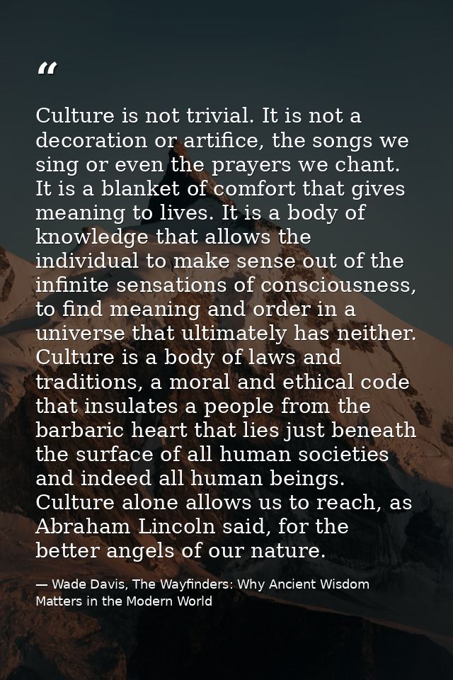 Culture is not trivial. It is not a decoration or artifice, the songs we sing or even the prayers we chant. It is a blan — Wade Davis, The Wayfinders: Why Ancient Wisdom Matters in the Modern World