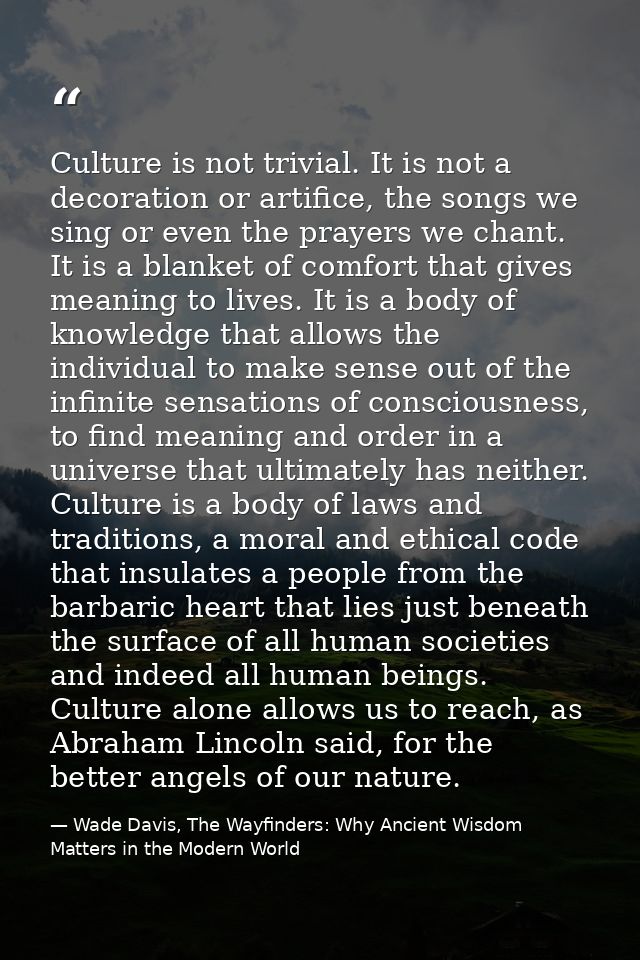 Culture is not trivial. It is not a decoration or artifice, the songs we sing or even the prayers we chant. It is a blan — Wade Davis, The Wayfinders: Why Ancient Wisdom Matters in the Modern World