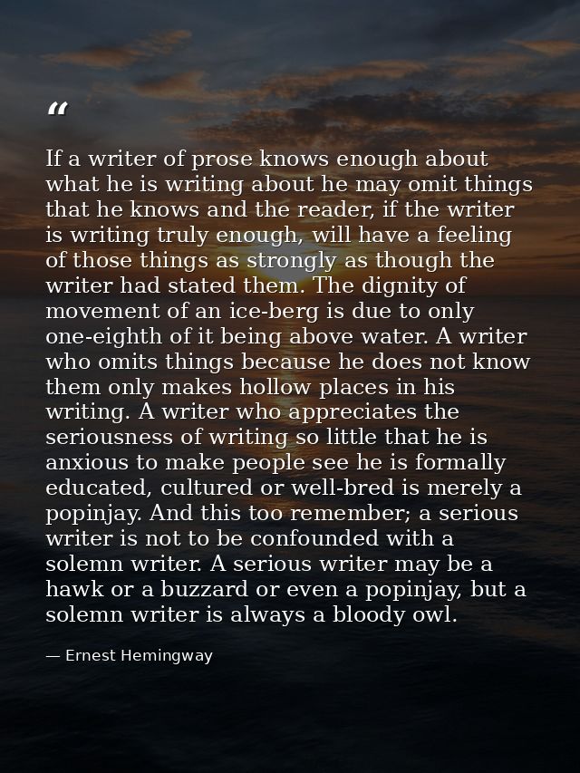 If a writer of prose knows enough about what he is writing about he may omit things that he knows and the reader, if the — Ernest Hemingway
