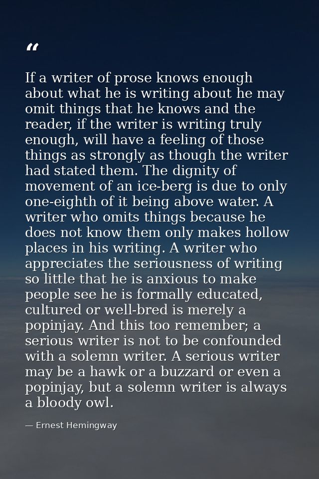 If a writer of prose knows enough about what he is writing about he may omit things that he knows and the reader, if the — Ernest Hemingway