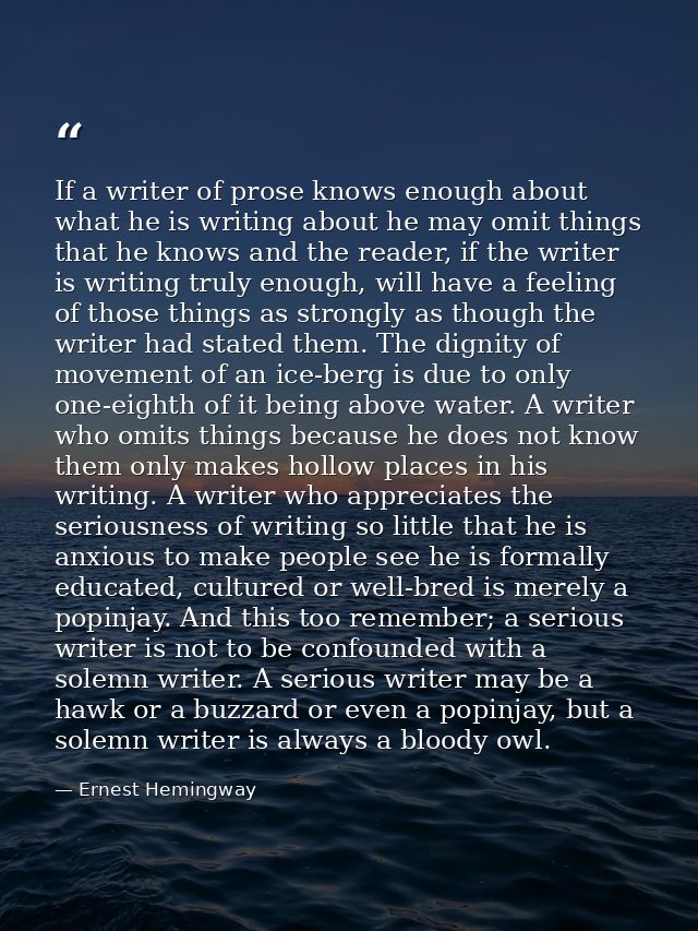 If a writer of prose knows enough about what he is writing about he may omit things that he knows and the reader, if the — Ernest Hemingway