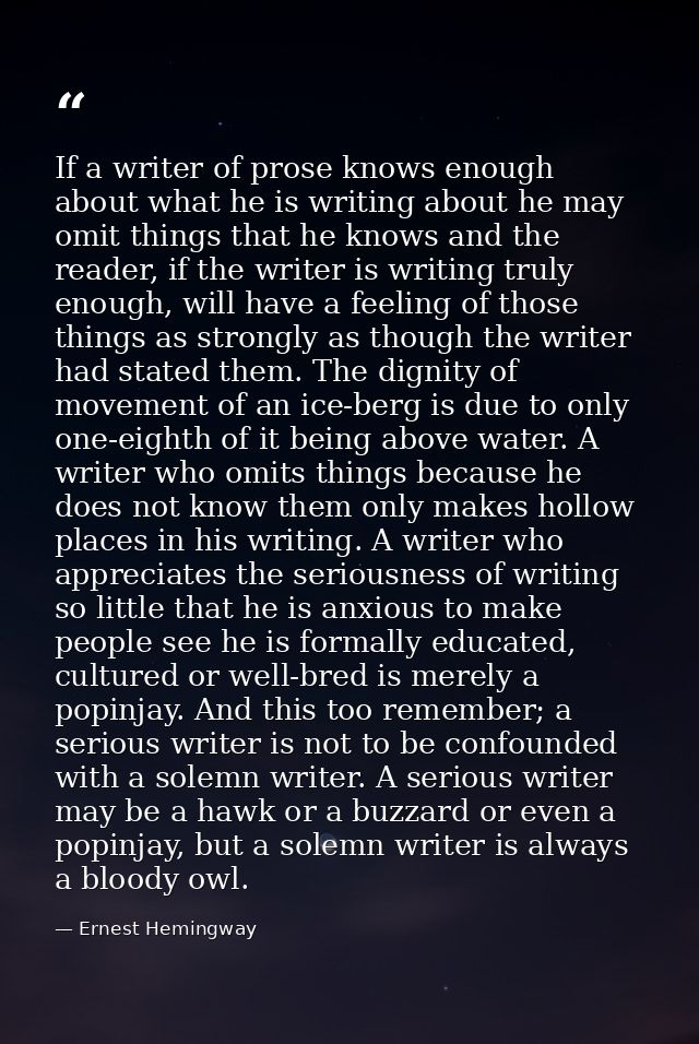 If a writer of prose knows enough about what he is writing about he may omit things that he knows and the reader, if the — Ernest Hemingway