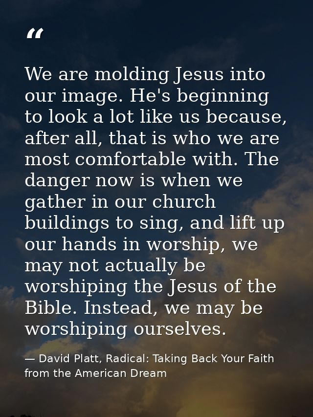 We are molding Jesus into our image. He's beginning to look a lot like us because, after all, that is who we are most co — David Platt, Radical: Taking Back Your Faith from the American Dream