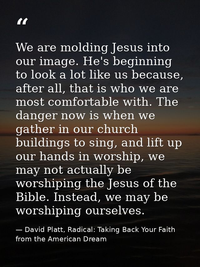 We are molding Jesus into our image. He's beginning to look a lot like us because, after all, that is who we are most co — David Platt, Radical: Taking Back Your Faith from the American Dream