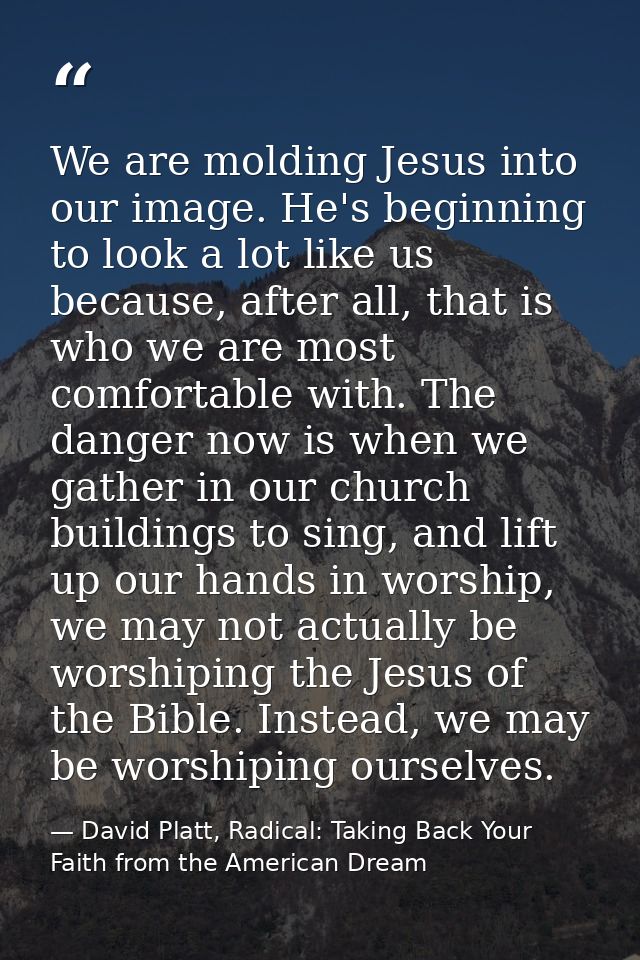 We are molding Jesus into our image. He's beginning to look a lot like us because, after all, that is who we are most co — David Platt, Radical: Taking Back Your Faith from the American Dream