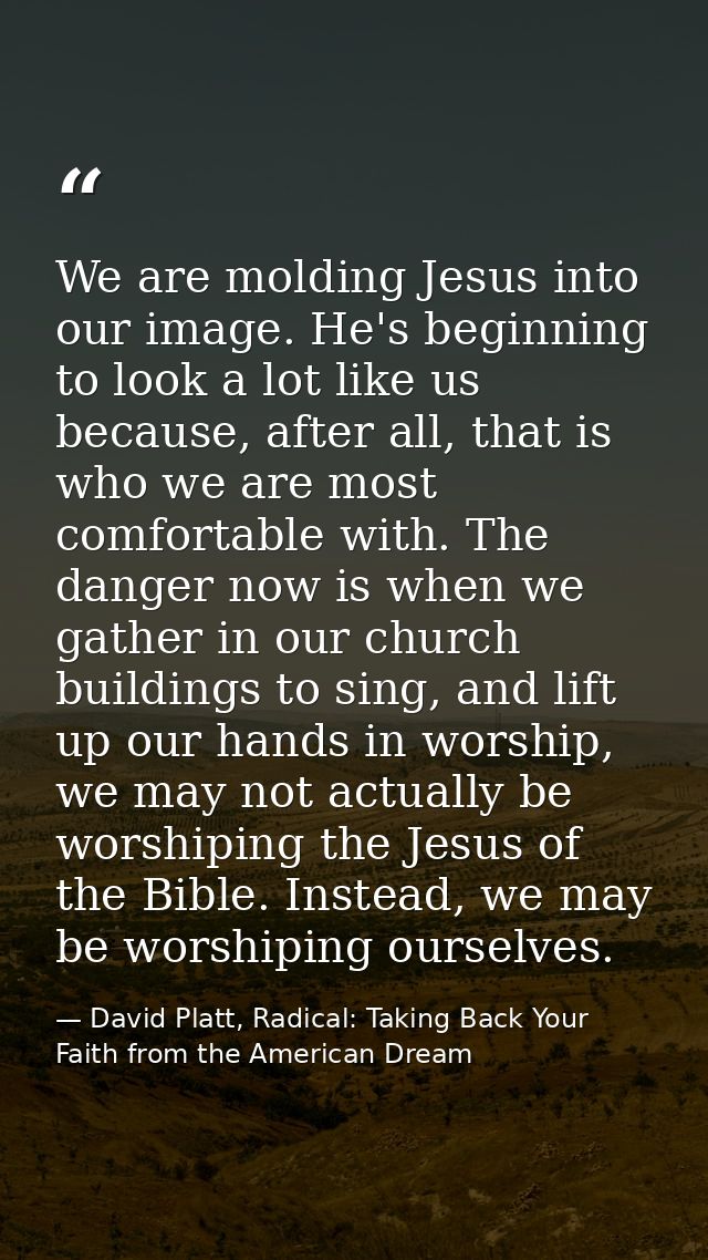 We are molding Jesus into our image. He's beginning to look a lot like us because, after all, that is who we are most co — David Platt, Radical: Taking Back Your Faith from the American Dream