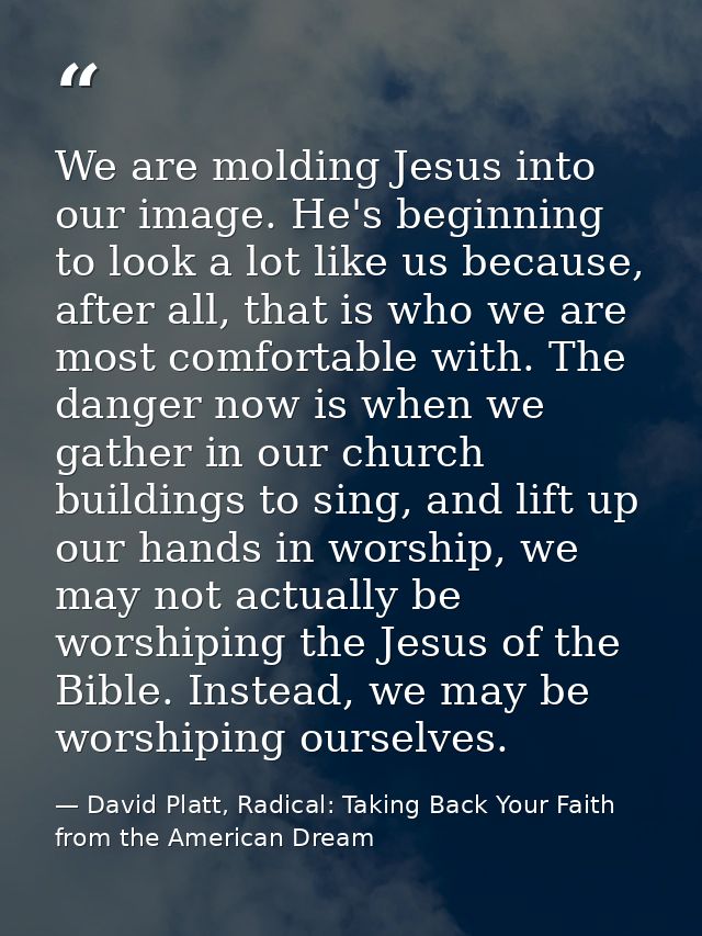 We are molding Jesus into our image. He's beginning to look a lot like us because, after all, that is who we are most co — David Platt, Radical: Taking Back Your Faith from the American Dream